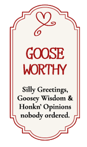 Goose Worthy Playful red-bordered Goose Worthy placard with a whimsical heart emblem, offering silly greetings, goosey wisdom, and honkin’ opinions nobody ordered.